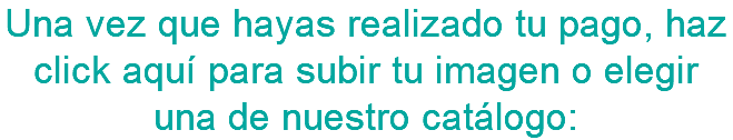 Una vez que hayas realizado tu pago, haz click aquí para subir tu imagen o elegir una de nuestro catálogo: